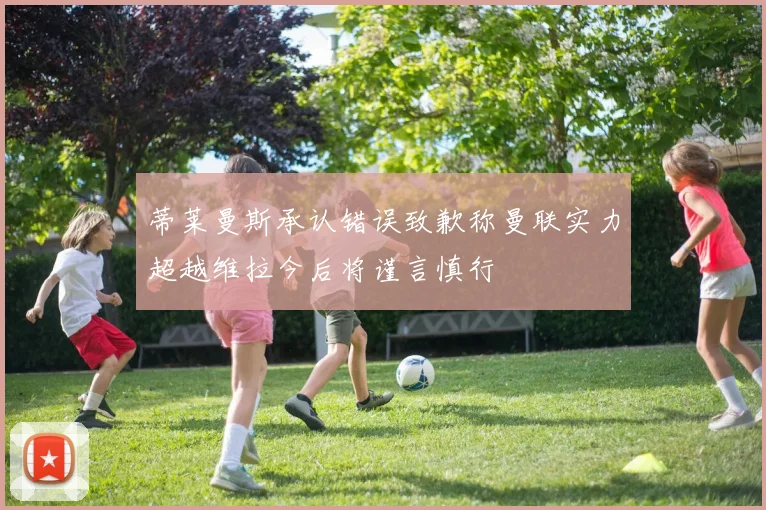 蒂莱曼斯承认错误致歉称曼联实力超越维拉今后将谨言慎行