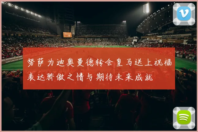 努萨为迪奥曼德转会皇马送上祝福表达骄傲之情与期待未来成就