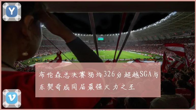 布伦森总决赛场均326分超越SGA与东契奇成同届最强火力之王