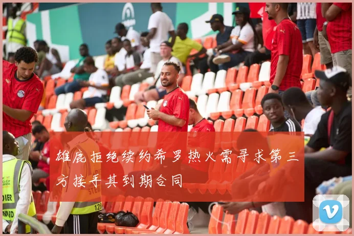 雄鹿拒绝续约希罗热火需寻求第三方接手其到期合同