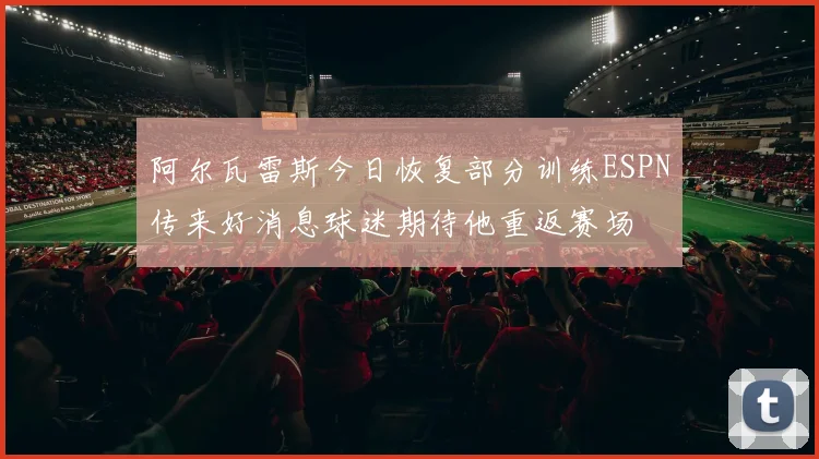 阿尔瓦雷斯今日恢复部分训练ESPN传来好消息球迷期待他重返赛场