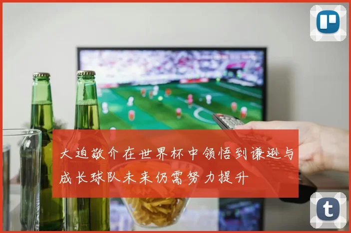 大迫敬介在世界杯中领悟到谦逊与成长球队未来仍需努力提升