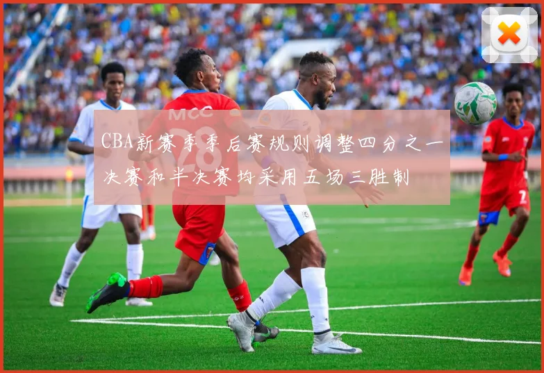 CBA新赛季季后赛规则调整四分之一决赛和半决赛均采用五场三胜制
