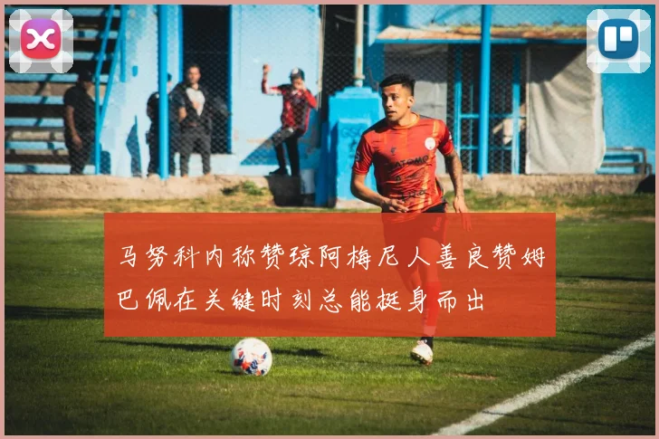马努科内称赞琼阿梅尼人善良赞姆巴佩在关键时刻总能挺身而出