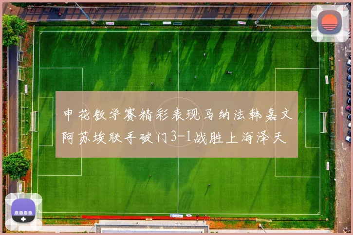 申花教学赛精彩表现马纳法韩嘉文阿苏埃联手破门3-1战胜上海泽天