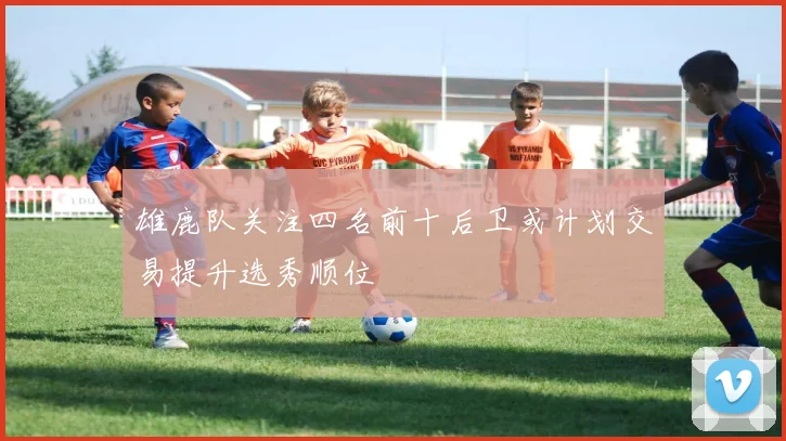 雄鹿队关注四名前十后卫或计划交易提升选秀顺位