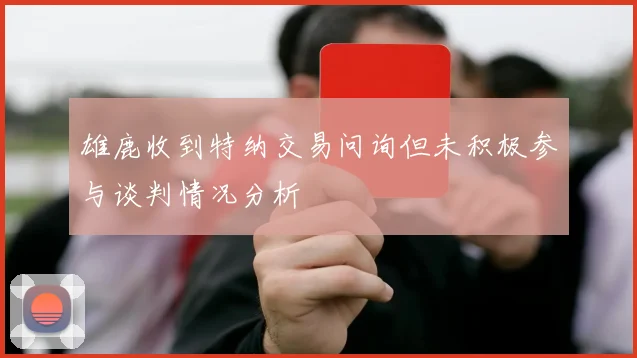 雄鹿收到特纳交易问询但未积极参与谈判情况分析