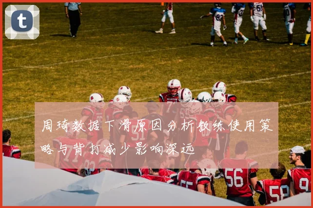周琦数据下滑原因分析教练使用策略与背打减少影响深远