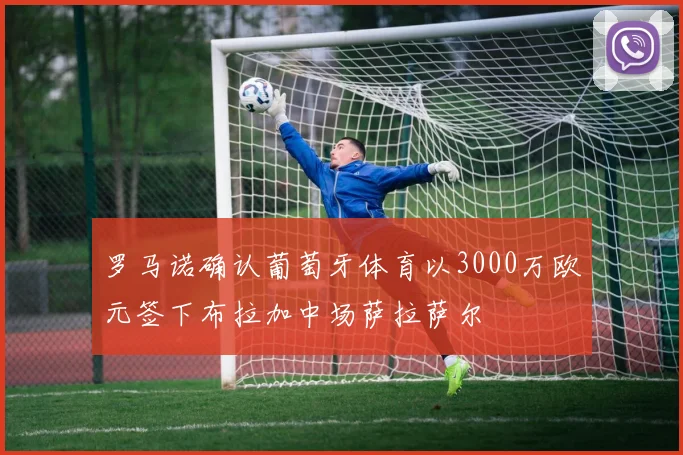 罗马诺确认葡萄牙体育以3000万欧元签下布拉加中场萨拉萨尔