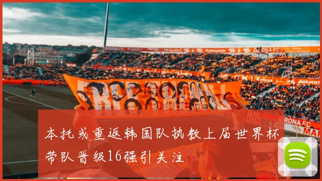 本托或重返韩国队执教上届世界杯带队晋级16强引关注