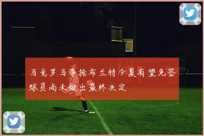 马竞罗马争抢布兰特今夏有望免签球员尚未做出最终决定
