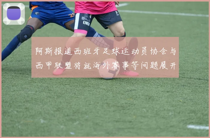 阿斯报道西班牙足球运动员协会与西甲联盟将就海外赛事等问题展开重要谈判