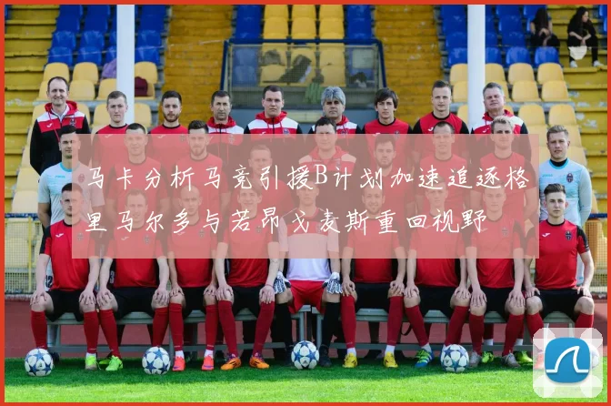 马卡分析马竞引援B计划加速追逐格里马尔多与若昂戈麦斯重回视野
