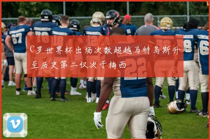 C罗世界杯出场次数超越马特乌斯升至历史第二仅次于梅西
