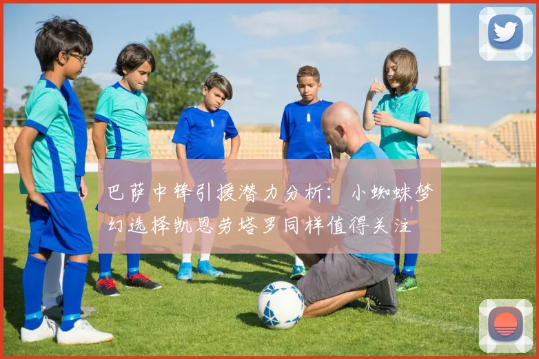 巴萨中锋引援潜力分析：小蜘蛛梦幻选择凯恩劳塔罗同样值得关注