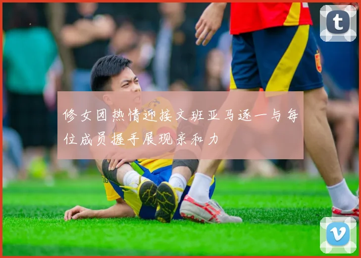 修女团热情迎接文班亚马逐一与每位成员握手展现亲和力
