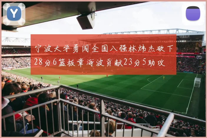 宁波大学勇闯全国八强林炜杰砍下28分6篮板章海波贡献23分5助攻