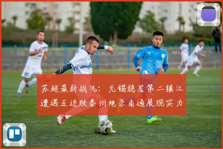 苏超最新战况：无锡稳居第二镇江遭遇五连败泰州绝杀南通展现实力