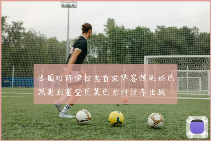 法国对阵伊拉克首发阵容预测姆巴佩奥利塞登贝莱巴尔科拉齐出战