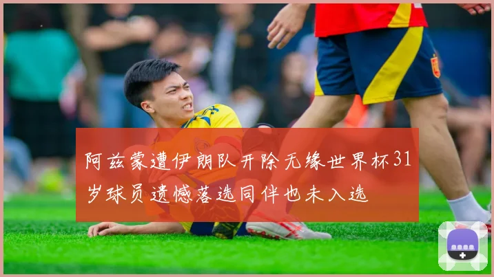 阿兹蒙遭伊朗队开除无缘世界杯31岁球员遗憾落选同伴也未入选
