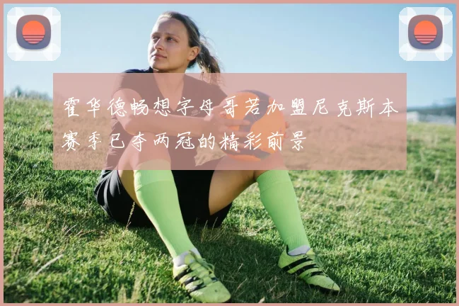 霍华德畅想字母哥若加盟尼克斯本赛季已夺两冠的精彩前景