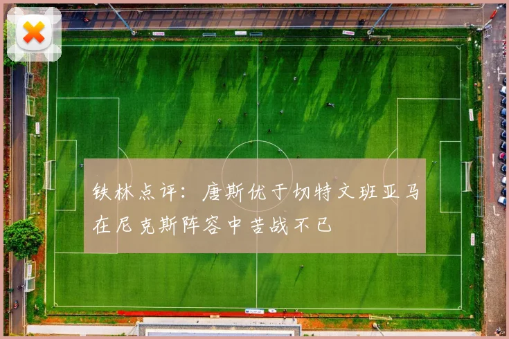 铁林点评：唐斯优于切特文班亚马在尼克斯阵容中苦战不已
