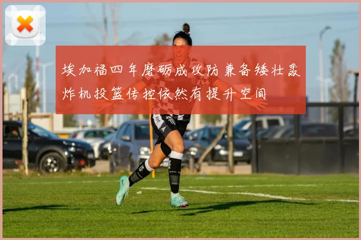 埃加福四年磨砺成攻防兼备矮壮轰炸机投篮传控依然有提升空间