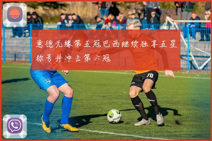 意德无缘第五冠巴西继续独享五星称号并冲击第六冠