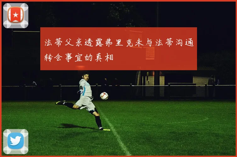 法蒂父亲透露弗里克未与法蒂沟通转会事宜的真相