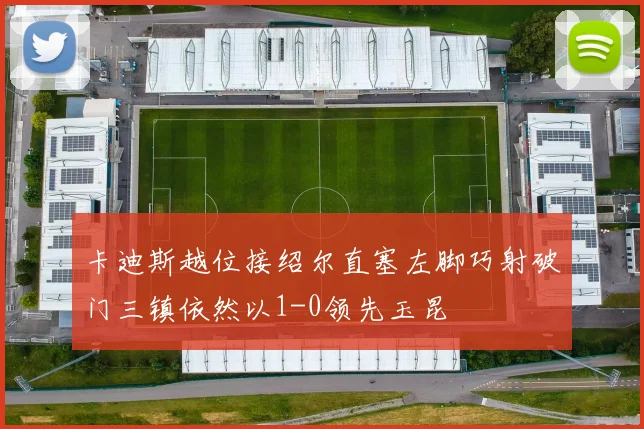 卡迪斯越位接绍尔直塞左脚巧射破门三镇依然以1-0领先玉昆