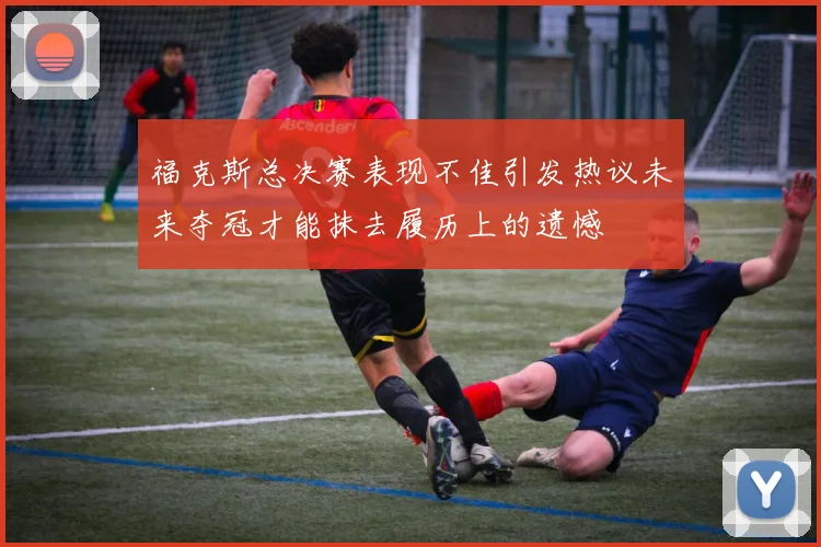 福克斯总决赛表现不佳引发热议未来夺冠才能抹去履历上的遗憾