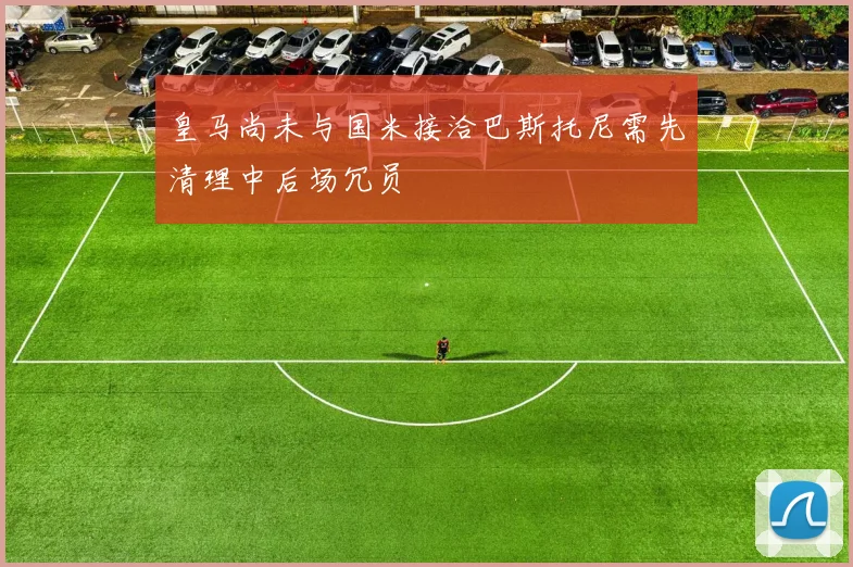 皇马尚未与国米接洽巴斯托尼需先清理中后场冗员