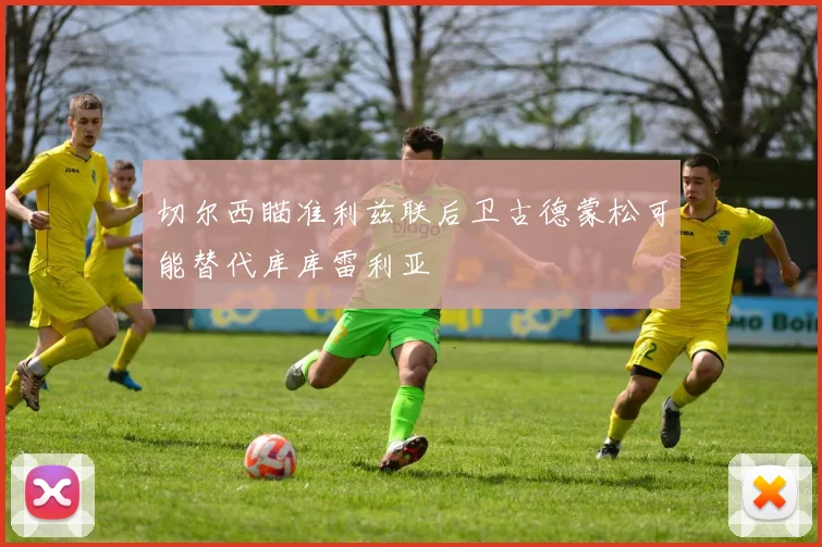 切尔西瞄准利兹联后卫古德蒙松可能替代库库雷利亚