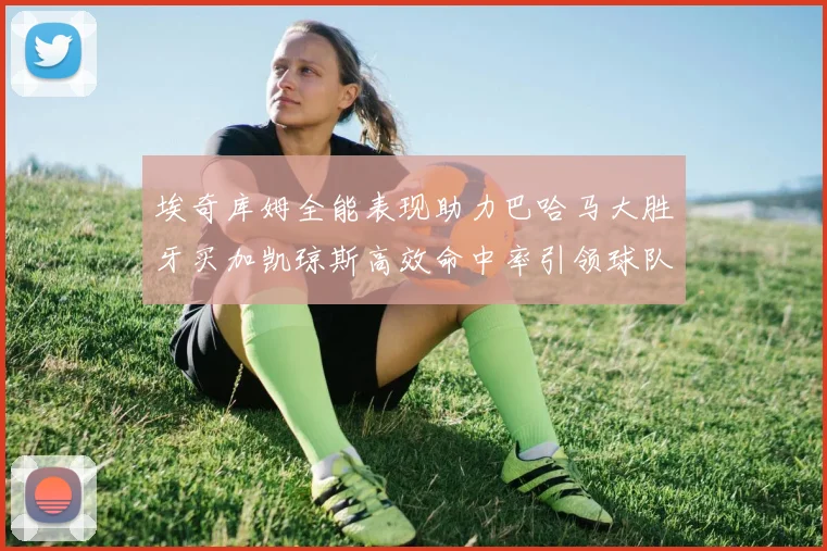 埃奇库姆全能表现助力巴哈马大胜牙买加凯琼斯高效命中率引领球队胜利