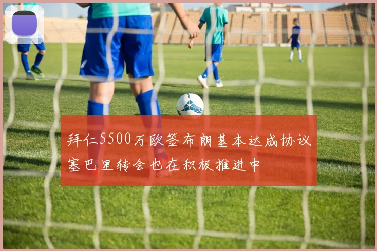 拜仁5500万欧签布朗基本达成协议塞巴里转会也在积极推进中